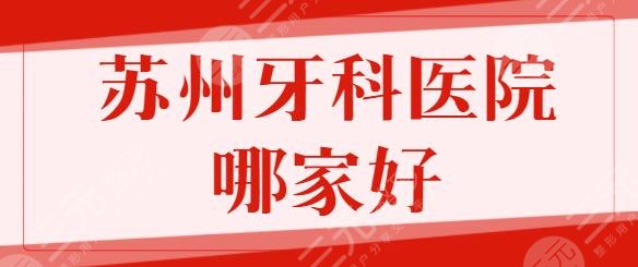 苏州牙科医院哪家比较好？排名前五强含苏大附一院、市立医院技术实力横评~