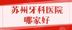 苏州牙科医院哪家比较好？排名前五强含苏大附一院、市立医院技术实力横评