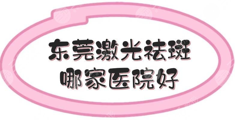 东莞激光祛斑哪家医院好？市人民医院\美立方\华美等5家盘点！附价格