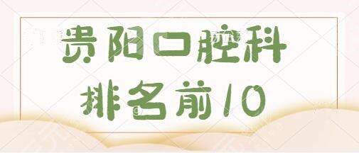 贵阳口腔科排名前10医院排名：省人民医院、市口腔医院拿捏种牙、矫正等技术~