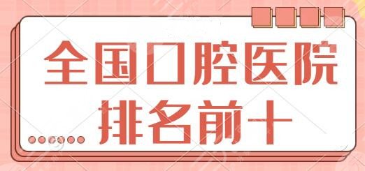 全国口腔医院排名前十|前100名额：天津市口腔、浙大口腔服务贴心价格便宜~