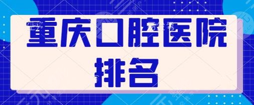 重庆口腔医院排名前十位名单：重医大附属口腔、大坪医院精湛技术给你保障！