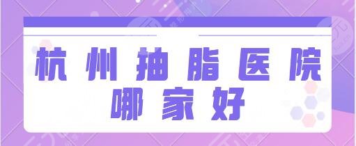 杭州抽脂医院哪家好？排名TOP5入选：市人民医院、维多利亚操作细致服务贴心~