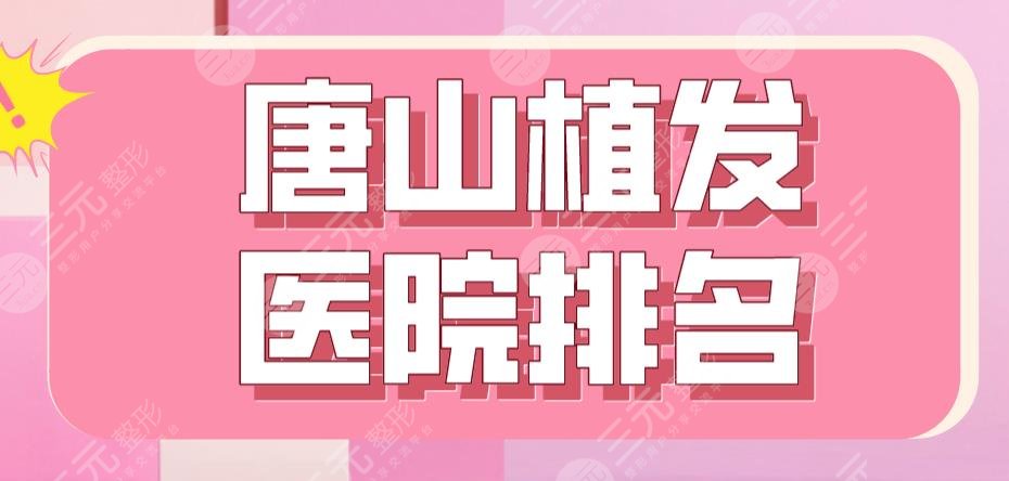 唐山植发医院排名|煤医整形、金荣医院、工人医院等上榜！