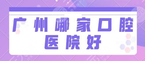 广州哪家口腔医院好？排名前三是广医一院、广医二院、南方医院热荐榜~