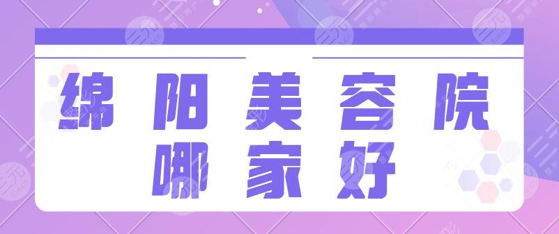 绵阳美容院哪家好？市人民医院、韩美、华美紫馨排名前三的正规又合法！值得考察