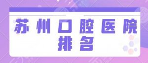苏州好的口腔医院排名前三：市立医院、苏大附一院口腔科不光技术好！价格便