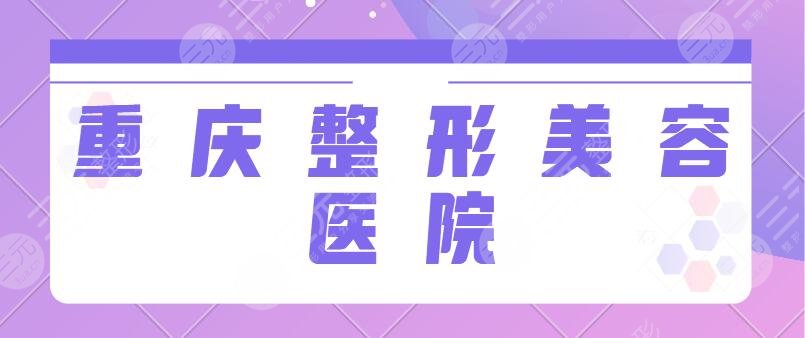 重庆整形美容医院哪个医院好？新桥医院、华美、星荣正规机构重点排查出！