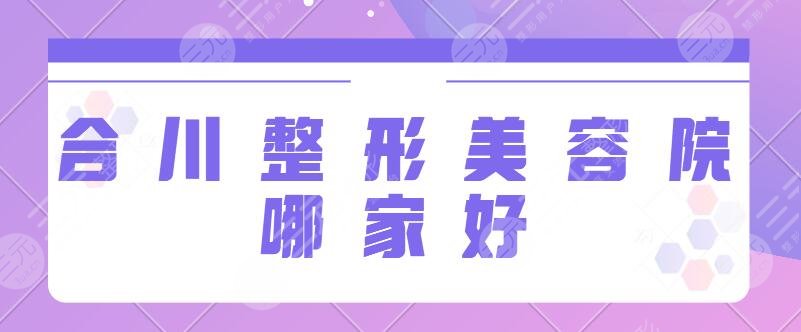 合川整形美容院哪家好？排名前三涉及区人民医院、丽瑾亚美宝藏机构在线比拼！