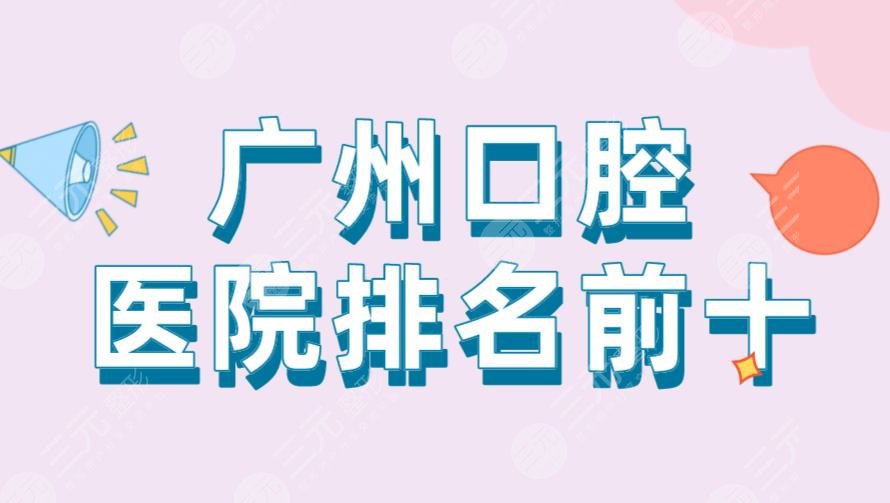 广州口腔医院排名前十|穗华口腔、广大口腔、柏德口腔等上榜！