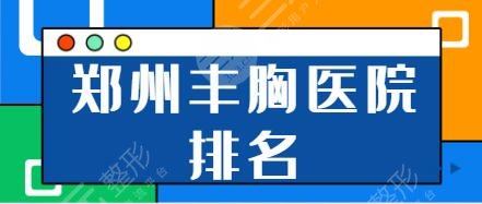 郑州丰胸医院好的排名！郑大二附院、华领、中医药一附院家家技术特色鲜明！