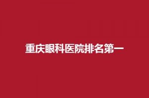 重庆眼科医院排名第一的医院在哪里？公开介绍