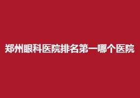 郑州眼科医院排名第一哪个医院好一点？优质医院上榜