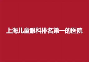 上海儿童眼科排名医院哪家更好？多家公立已经上榜