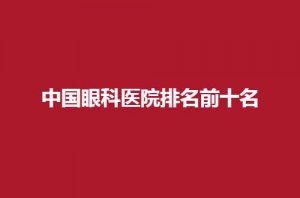 中国眼科医院排名前十名是哪些？靠谱眼科值得收藏